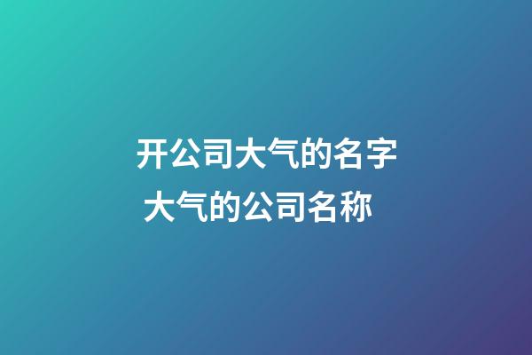 开公司大气的名字 大气的公司名称-第1张-公司起名-玄机派